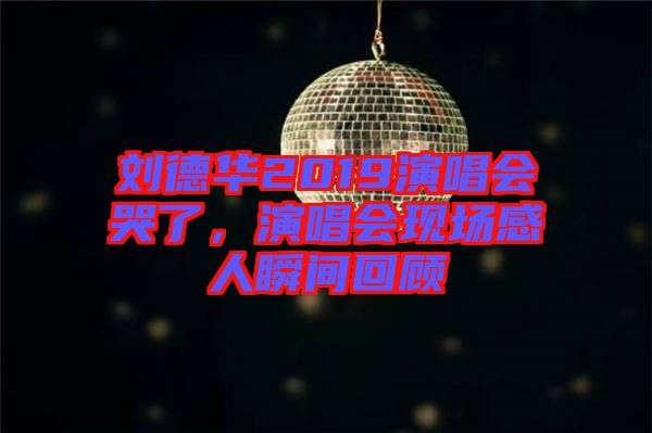 劉德華2019演唱會哭了，演唱會現(xiàn)場感人瞬間回顧