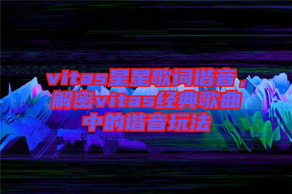 vitas星星歌詞諧音，解密vitas經(jīng)典歌曲中的諧音玩法