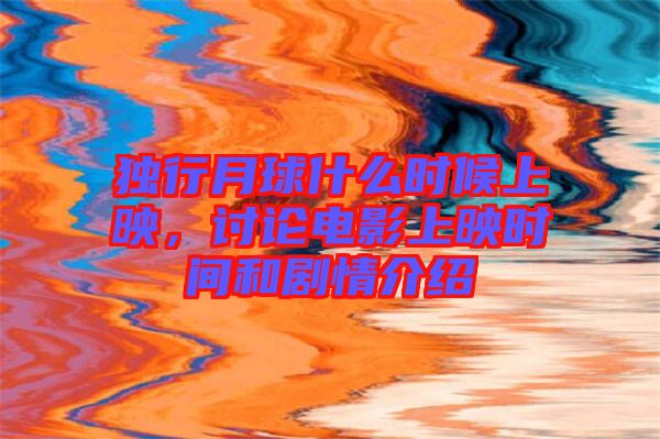 獨(dú)行月球什么時(shí)候上映,討論電影上映時(shí)間和劇情介紹