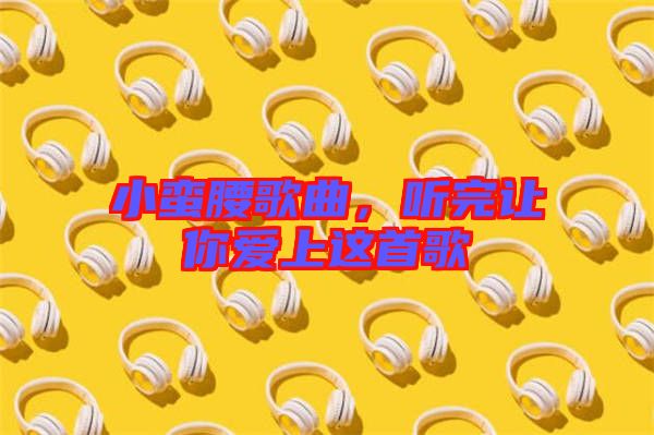 小蠻腰歌曲，聽完讓你愛上這首歌