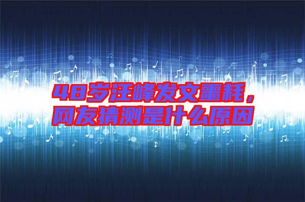 48歲汪峰發(fā)文噩耗,網(wǎng)友猜測是什么原因
