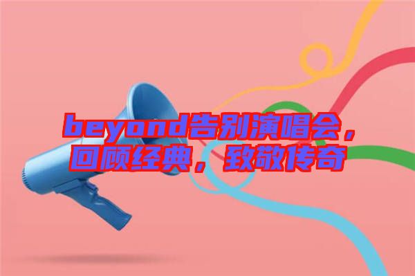 beyond告別演唱會,回顧經典,致敬傳奇