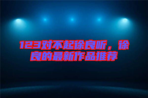 123對(duì)不起徐良聽,徐良的最新作品推薦