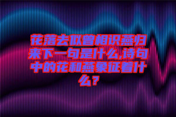 花落去似曾相識(shí)燕歸來(lái)下一句是什么,詩(shī)句中的花和燕象征著什么?
