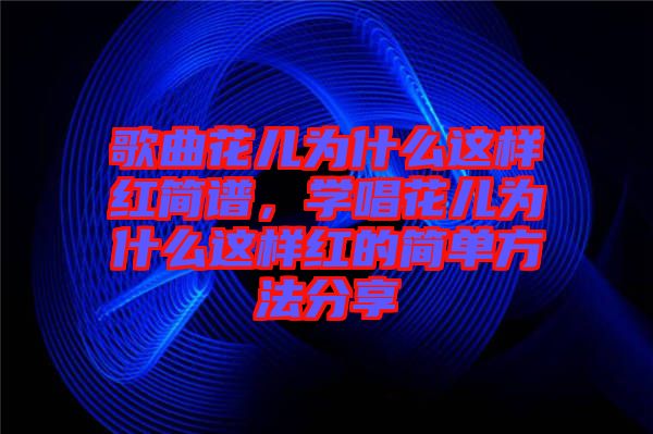 歌曲花兒為什么這樣紅簡譜，學唱花兒為什么這樣紅的簡單方法分享