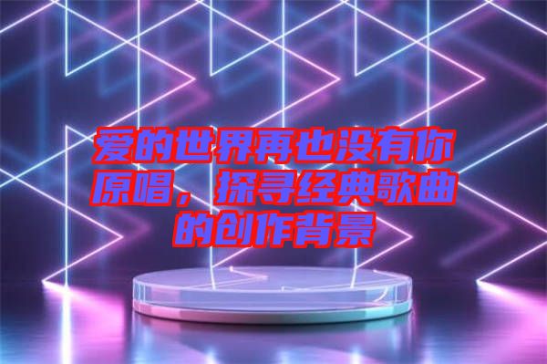 愛的世界再也沒有你原唱,探尋經(jīng)典歌曲的創(chuàng)作背景