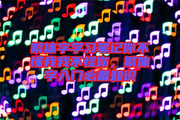 繁體字學習筆記你不懂我我不怪你,繁體字入門必備知識