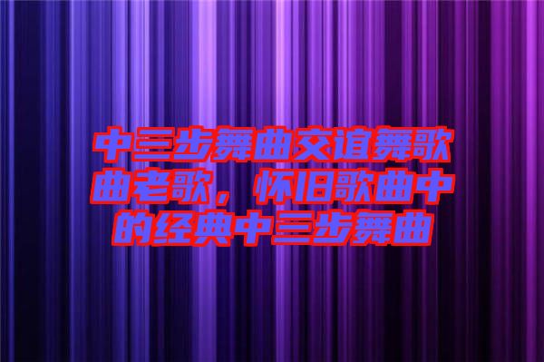 中三步舞曲交誼舞歌曲老歌,懷舊歌曲中的經典中三步舞曲