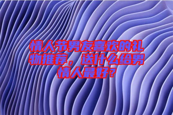 情人節(jié)男友喜歡的禮物推薦,送什么給男情人最好?