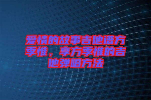 愛情的故事吉他譜方季惟,享方季惟的吉他彈唱方法