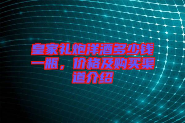 皇家禮炮洋酒多少錢一瓶，價格及購買渠道介紹