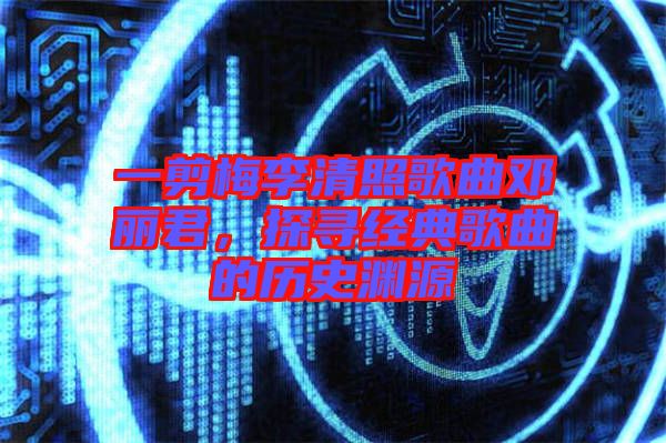 一剪梅李清照歌曲鄧麗君,探尋經(jīng)典歌曲的歷史淵源
