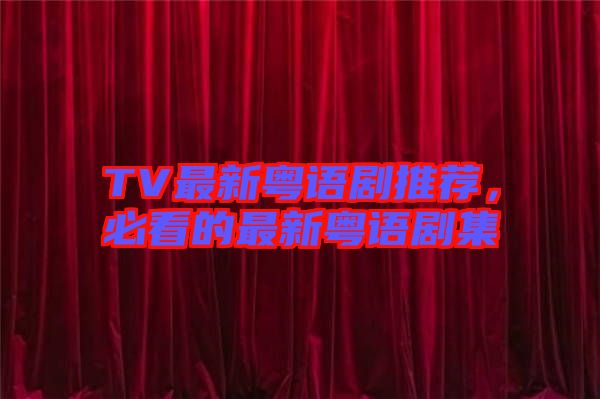 TV最新粵語(yǔ)劇推薦,必看的最新粵語(yǔ)劇集