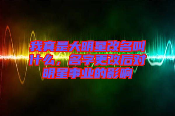 我真是大明星改名叫什么,名字更改后對明星事業(yè)的影響
