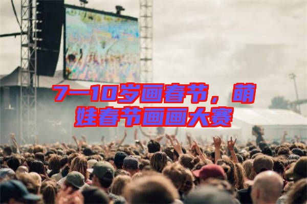 7一10歲畫春節(jié),萌娃春節(jié)畫畫大賽