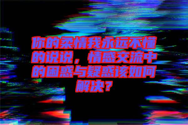 你的柔情我永遠不懂的說說,情感交流中的困惑與疑惑該如何解決?
