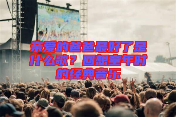 親愛(ài)的爸爸最好了是什么歌?回想童年時(shí)的經(jīng)典音樂(lè)