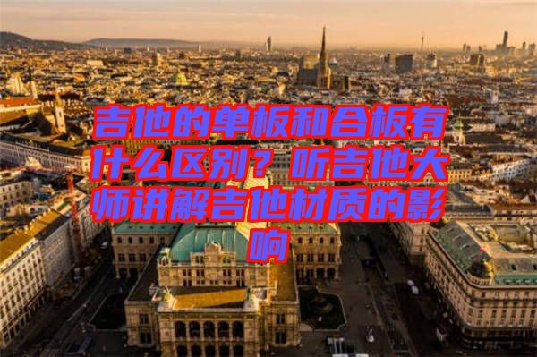 吉他的單板和合板有什么區(qū)別?聽(tīng)吉他大師講解吉他材質(zhì)的影響