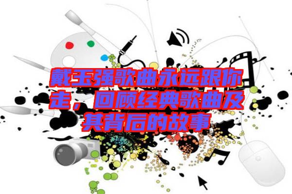 戴玉強歌曲永遠跟你走,回顧經典歌曲及其背后的故事