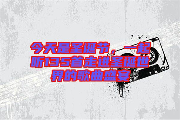 今天是圣誕節(jié),一起聽(tīng)135首走進(jìn)圣誕世界的歌曲盛宴