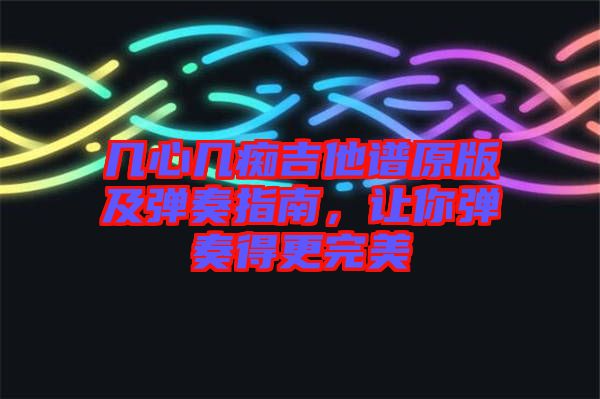 幾心幾癡吉他譜原版及彈奏指南，讓你彈奏得更完美