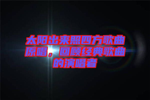 太陽出來照四方歌曲原唱,回顧經(jīng)典歌曲的演唱者