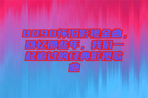 8090懷舊影視金曲,回憶那些年,我們一起追過的經(jīng)典影視歌曲