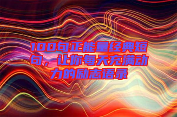 100句正能量經(jīng)典短句,讓你每天充滿(mǎn)動(dòng)力的勵(lì)志語(yǔ)錄