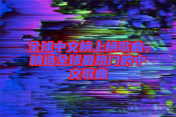 全球中文榜上榜歌曲,精選全球最熱門的中文歌曲
