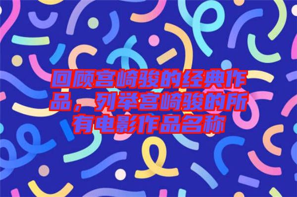 回顧宮崎駿的經典作品，列舉宮崎駿的所有電影作品名稱