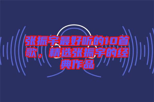 張振宇最好聽的10首歌,精選張振宇的經(jīng)典作品