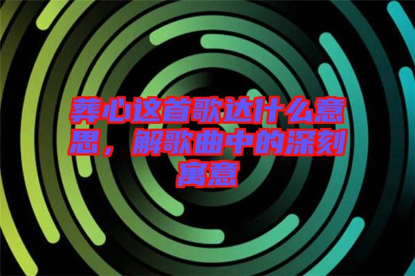 葬心這首歌達(dá)什么意思,解歌曲中的深刻寓意
