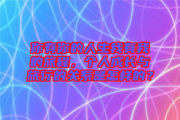 你有你的人生我有我的旅程,個(gè)人成長(zhǎng)與旅行的關(guān)系是怎樣的?