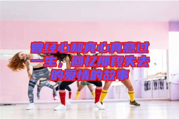 曾經(jīng)心和真心真意過(guò)一生,回憶那段失去的愛情的故事