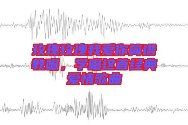 玫瑰玫瑰我愛你簡譜教唱,學(xué)唱這首經(jīng)典愛情歌曲