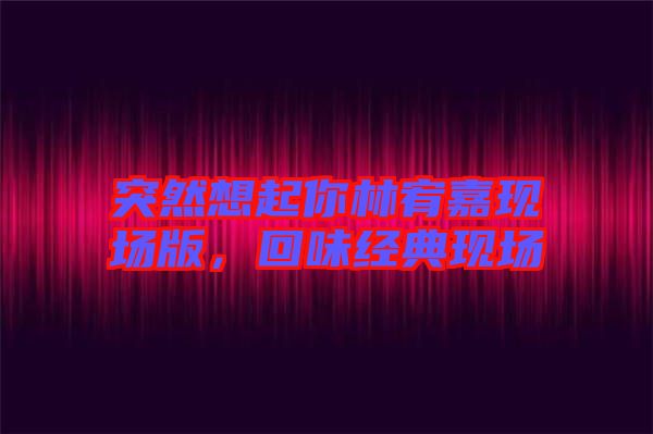 突然想起你林宥嘉現(xiàn)場版,回味經(jīng)典現(xiàn)場