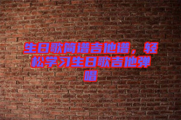 生日歌簡譜吉他譜，輕松學習生日歌吉他彈唱