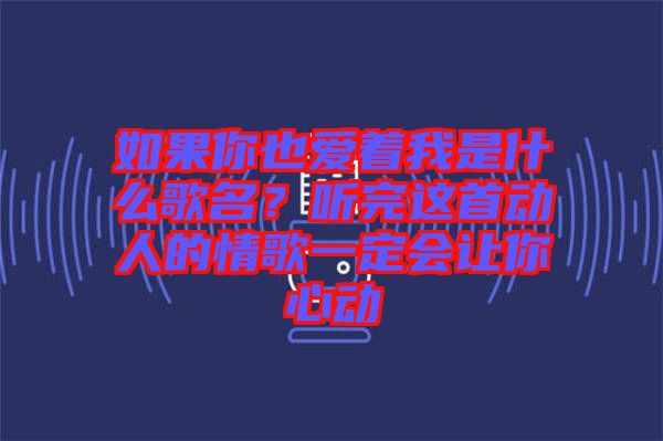 如果你也愛(ài)著我是什么歌名?聽(tīng)完這首動(dòng)人的情歌一定會(huì)讓你心動(dòng)