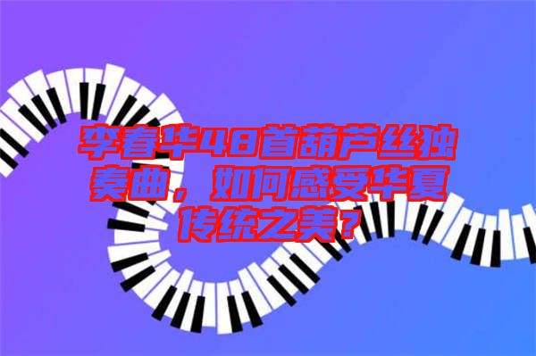 李春華48首葫蘆絲獨(dú)奏曲,如何感受華夏傳統(tǒng)之美?