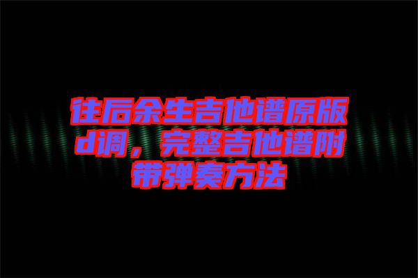 往后余生吉他譜原版d調,完整吉他譜附帶彈奏方法