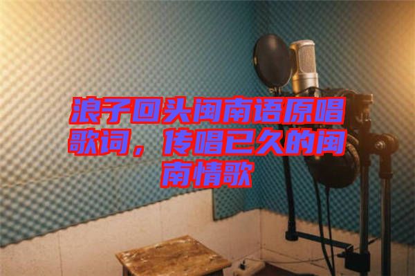浪子回頭閩南語原唱歌詞,傳唱已久的閩南情歌