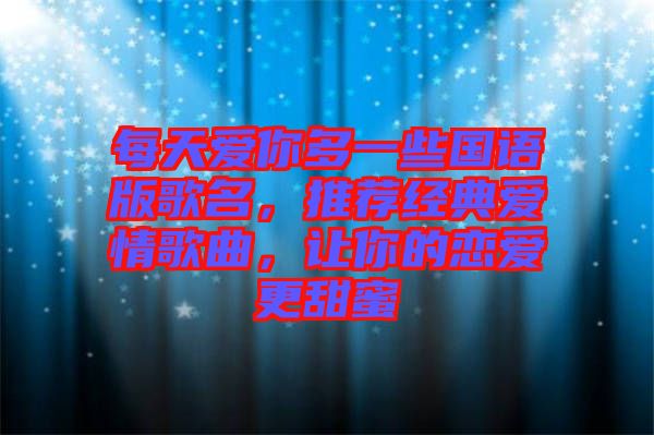 每天愛你多一些國(guó)語(yǔ)版歌名,推薦經(jīng)典愛情歌曲,讓你的戀愛更甜蜜