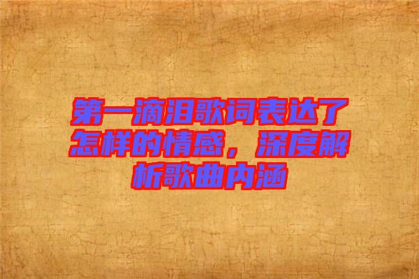 第一滴淚歌詞表達(dá)了怎樣的情感,深度解析歌曲內(nèi)涵