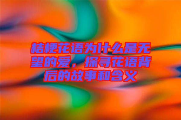 桔?；ㄕZ為什么是無望的愛，探尋花語背后的故事和含義