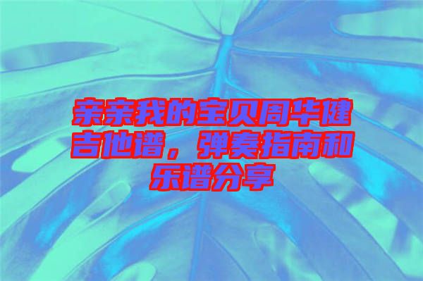 親親我的寶貝周華健吉他譜,彈奏指南和樂譜分享