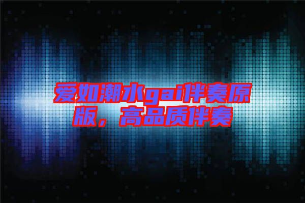 愛如潮水gai伴奏原版，高品質(zhì)伴奏