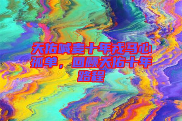 天佑喊麥?zhǔn)耆竹R心孤單,回顧天佑十年路程
