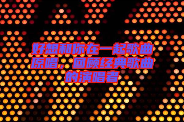 好想和你在一起歌曲原唱，回顧經典歌曲的演唱者