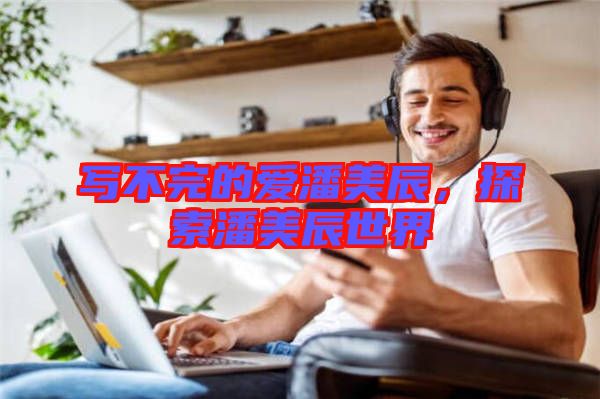 寫不完的愛潘美辰,探索潘美辰世界