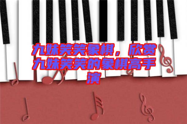 九妹笑笑象棋,欣賞九妹笑笑的象棋高手演